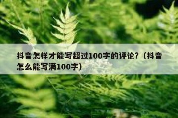 抖音怎样才能写超过100字的评论?（抖音怎么能写满100字）