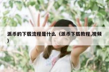 派币的下载流程是什么（派币下载教程,视频）