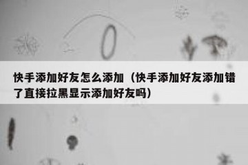 快手添加好友怎么添加(快手添加好友添加错了直接拉黑显示添加好友吗)