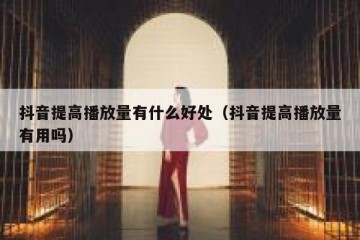 抖音提高播放量有什么好处（抖音提高播放量有用吗）