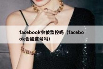 facebook会被监控吗（facebook会被盗号吗）