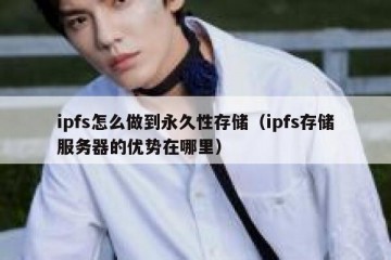 ipfs怎么做到永久性存储（ipfs存储服务器的优势在哪里）