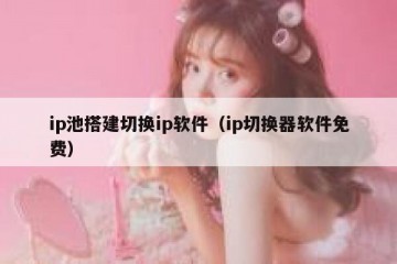 ip池搭建切换ip软件（ip切换器软件免费）