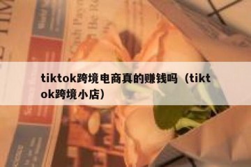 tiktok跨境电商真的赚钱吗（tiktok跨境小店）
