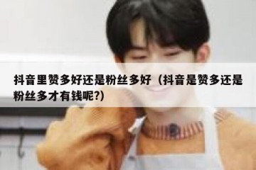 抖音里赞多好还是粉丝多好（抖音是赞多还是粉丝多才有钱呢?）