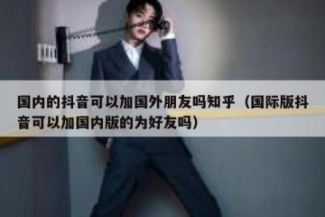 国内的抖音可以加国外朋友吗知乎（国际版抖音可以加国内版的为好友吗）