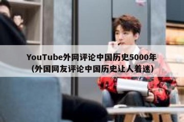 YouTube外网评论中国历史5000年（外国网友评论中国历史让人着迷）