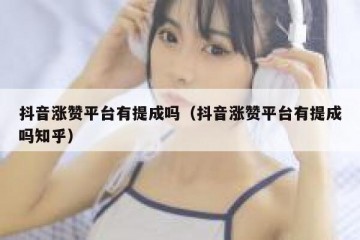 抖音涨赞平台有提成吗（抖音涨赞平台有提成吗知乎）