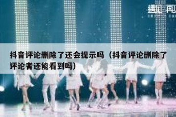 抖音评论删除了还会提示吗（抖音评论删除了评论者还能看到吗）
