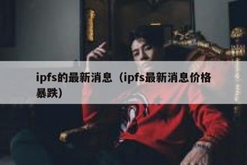 ipfs的最新消息（ipfs最新消息价格暴跌）