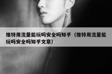 推特用流量能玩吗安全吗知乎（推特用流量能玩吗安全吗知乎文章）