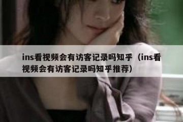 ins看视频会有访客记录吗知乎（ins看视频会有访客记录吗知乎推荐）