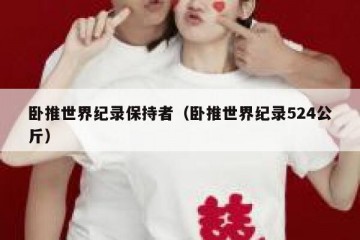 卧推世界纪录保持者（卧推世界纪录524公斤）