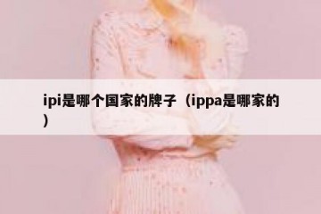 ipi是哪个国家的牌子（ippa是哪家的）