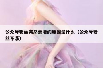 公众号粉丝突然暴增的原因是什么（公众号粉丝不涨）