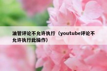 油管评论不允许执行（youtube评论不允许执行此操作）