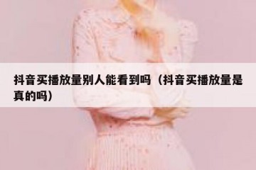 抖音买播放量别人能看到吗（抖音买播放量是真的吗）