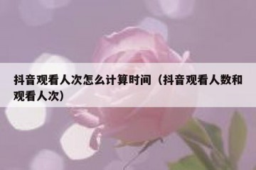 抖音观看人次怎么计算时间（抖音观看人数和观看人次）
