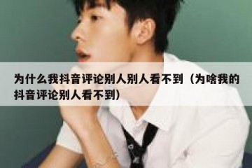 为什么我抖音评论别人别人看不到（为啥我的抖音评论别人看不到）