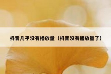 抖音几乎没有播放量（抖音没有播放量了）