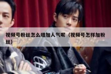 视频号粉丝怎么增加人气呢（视频号怎样加粉丝）