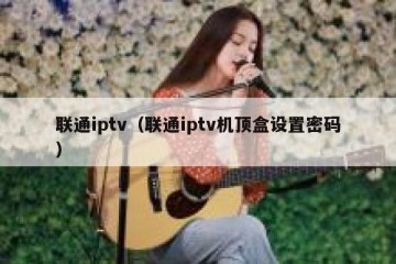 联通iptv（联通iptv机顶盒设置密码）