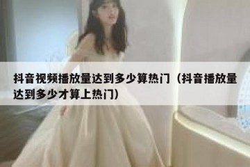 抖音视频播放量达到多少算热门（抖音播放量达到多少才算上热门）