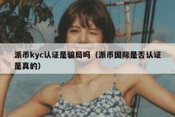 派币kyc认证是骗局吗（派币国际是否认证是真的）