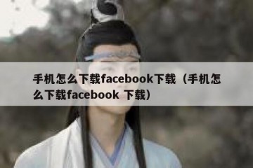 手机怎么下载facebook下载（手机怎么下载facebook 下载）