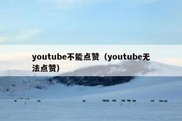 youtube不能点赞（youtube无法点赞）