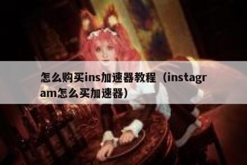 怎么购买ins加速器教程（instagram怎么买加速器）