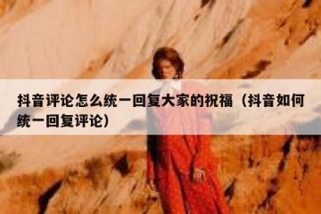 抖音评论怎么统一回复大家的祝福（抖音如何统一回复评论）