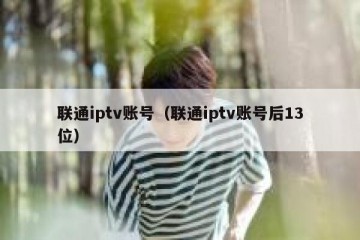 联通iptv账号（联通iptv账号后13位）