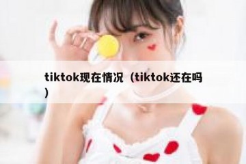 tiktok现在情况（tiktok还在吗）