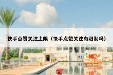 快手点赞关注上限（快手点赞关注有限制吗）