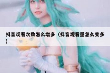 抖音观看次数怎么增多（抖音观看量怎么变多）