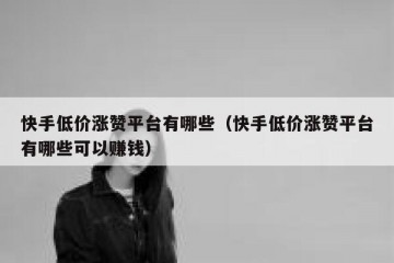 快手低价涨赞平台有哪些（快手低价涨赞平台有哪些可以赚钱）