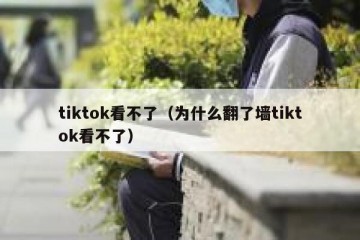 tiktok看不了（为什么翻了墙tiktok看不了）