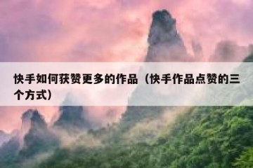快手如何获赞更多的作品（快手作品点赞的三个方式）