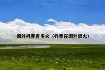 国外抖音有多火（抖音在国外很火）