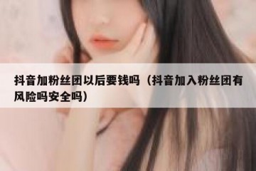 抖音加粉丝团以后要钱吗（抖音加入粉丝团有风险吗安全吗）