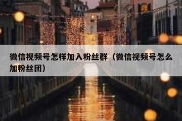 微信视频号怎样加入粉丝群（微信视频号怎么加粉丝团）