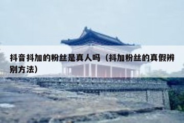 抖音抖加的粉丝是真人吗（抖加粉丝的真假辨别方法）