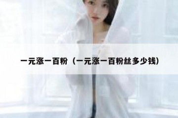 一元涨一百粉（一元涨一百粉丝多少钱）