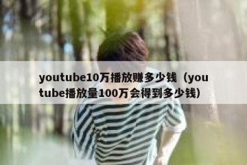 youtube10万播放赚多少钱（youtube播放量100万会得到多少钱）