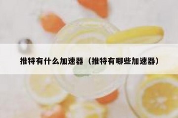 推特有什么加速器（推特有哪些加速器）