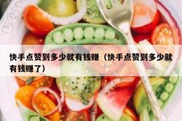 快手点赞到多少就有钱赚（快手点赞到多少就有钱赚了）