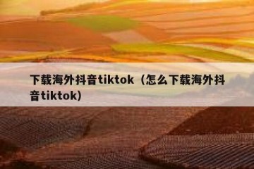 下载海外抖音tiktok（怎么下载海外抖音tiktok）