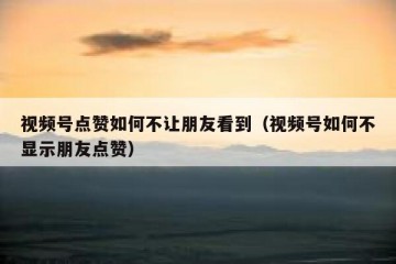 视频号点赞如何不让朋友看到（视频号如何不显示朋友点赞）