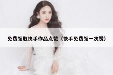 免费领取快手作品点赞（快手免费领一次赞）